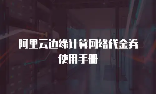 阿里云边缘计算网络代金券使用手册