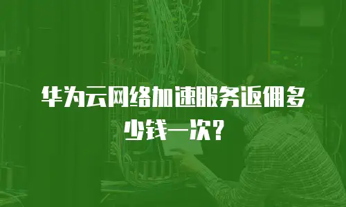 华为云网络加速服务返佣多少钱一次？