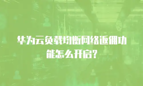 华为云负载均衡网络返佣功能怎么开启？