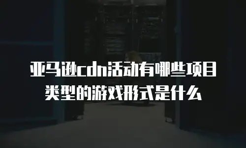 亚马逊cdn活动有哪些项目类型的游戏形式是什么