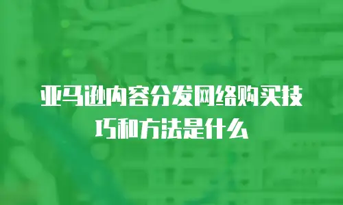 亚马逊内容分发网络购买技巧和方法是什么