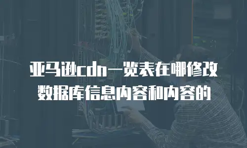 亚马逊cdn一览表在哪修改数据库信息内容和内容的