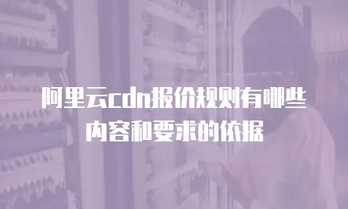 阿里云cdn报价规则有哪些内容和要求的依据