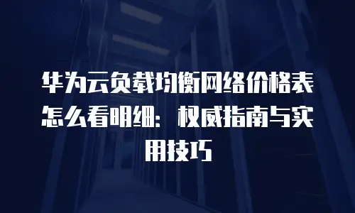 华为云负载均衡网络价格表怎么看明细：权威指南与实用技巧