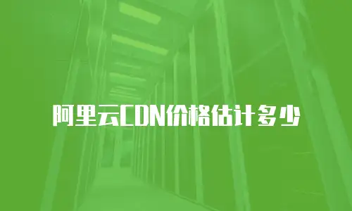 阿里云CDN价格估计多少