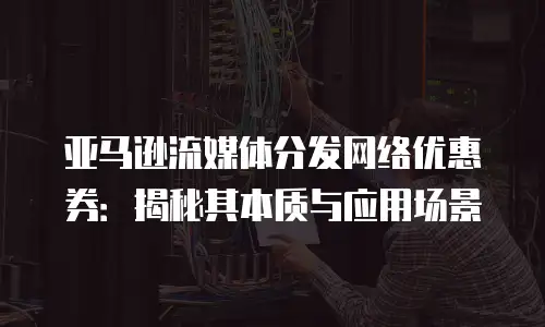 亚马逊流媒体分发网络优惠券：揭秘其本质与应用场景