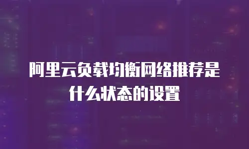 阿里云负载均衡网络推荐是什么状态的设置