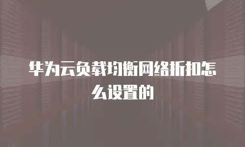 华为云负载均衡网络折扣怎么设置的