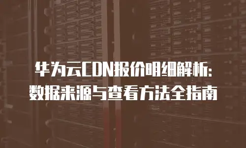 华为云CDN报价明细解析：数据来源与查看方法全指南