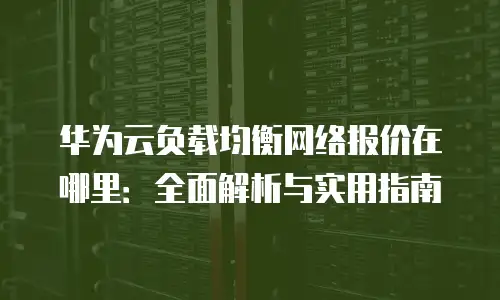 华为云负载均衡网络报价在哪里：全面解析与实用指南