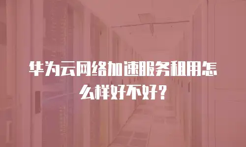 华为云网络加速服务租用怎么样好不好？