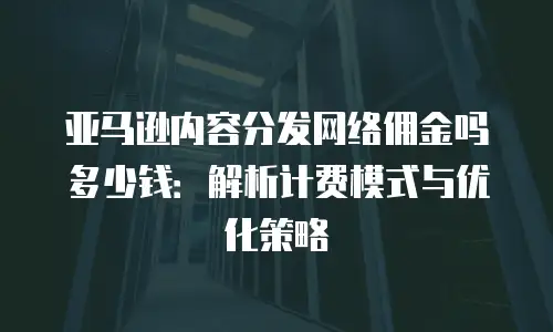 亚马逊内容分发网络佣金吗多少钱：解析计费模式与优化策略