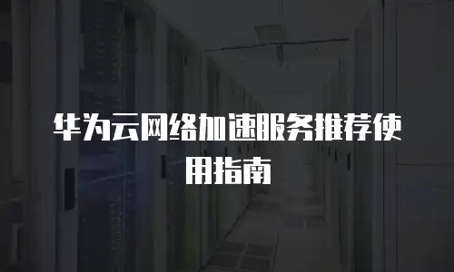 华为云网络加速服务推荐使用指南