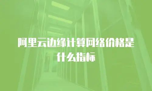 阿里云边缘计算网络价格是什么指标
