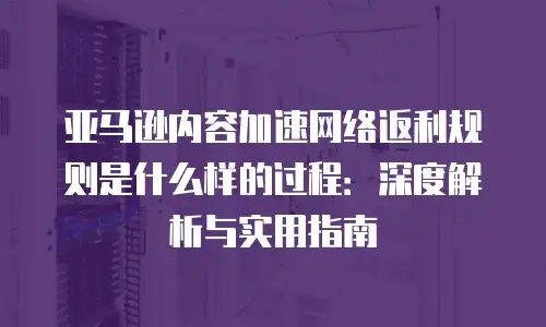 亚马逊内容加速网络返利规则是什么样的过程：深度解析与实用指南