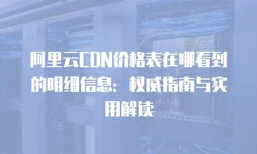 阿里云CDN价格表在哪看到的明细信息：权威指南与实用解读