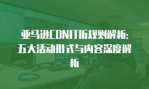 亚马逊CDN打折规则解析：五大活动形式与内容深度解析