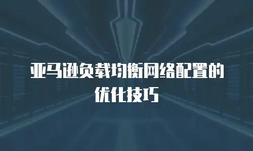 亚马逊负载均衡网络配置的优化技巧