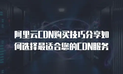 阿里云CDN购买技巧分享如何选择最适合您的CDN服务