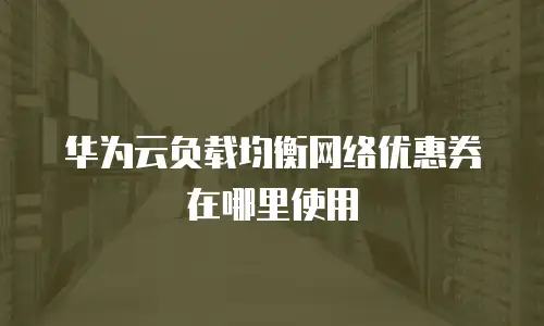 华为云负载均衡网络优惠券在哪里使用