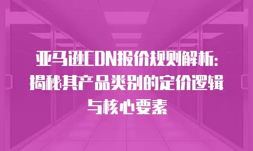 亚马逊CDN报价规则解析：揭秘其产品类别的定价逻辑与核心要素