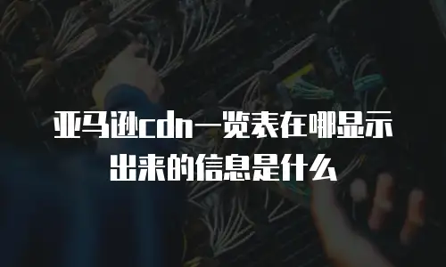亚马逊cdn一览表在哪显示出来的信息是什么