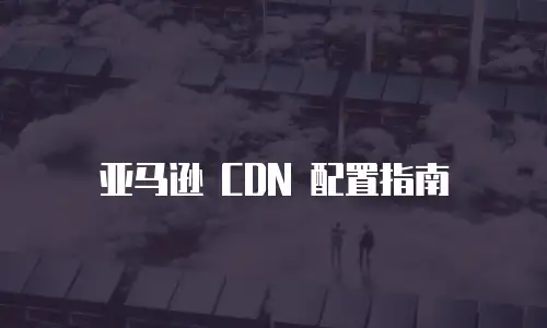 亚马逊 CDN 配置指南