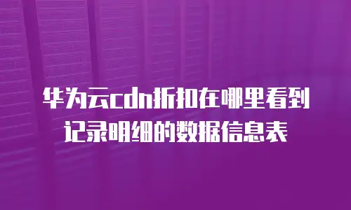 华为云cdn折扣在哪里看到记录明细的数据信息表