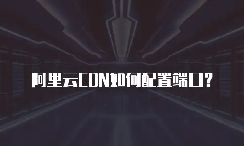 阿里云CDN如何配置端口？