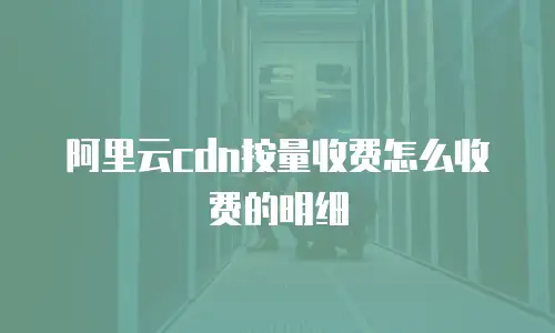 阿里云cdn按量收费怎么收费的明细