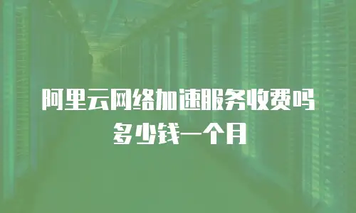 阿里云网络加速服务收费吗多少钱一个月