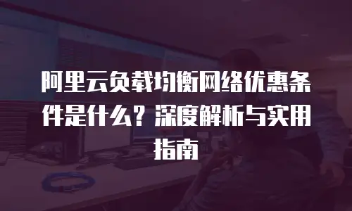 阿里云负载均衡网络优惠条件是什么？深度解析与实用指南  