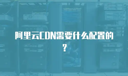 阿里云CDN需要什么配置的？