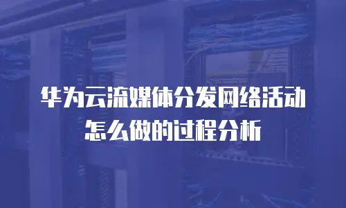 华为云流媒体分发网络活动怎么做的过程分析