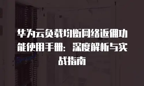 华为云负载均衡网络返佣功能使用手册：深度解析与实战指南