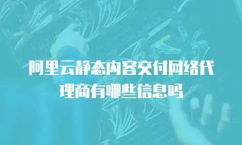 阿里云静态内容交付网络代理商有哪些信息吗