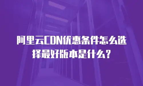 阿里云CDN优惠条件怎么选择最好版本是什么？