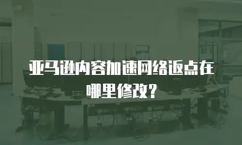 亚马逊内容加速网络返点在哪里修改？