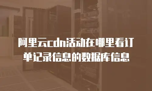 阿里云cdn活动在哪里看订单记录信息的数据库信息
