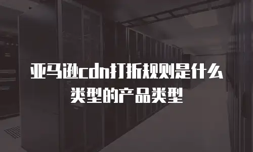 亚马逊cdn打折规则是什么类型的产品类型