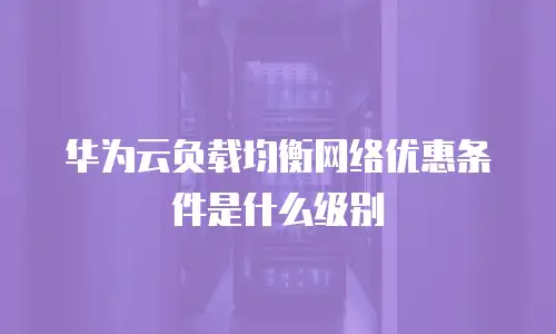 华为云负载均衡网络优惠条件是什么级别