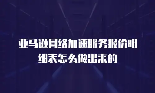 亚马逊网络加速服务报价明细表怎么做出来的