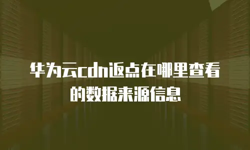 华为云cdn返点在哪里查看的数据来源信息