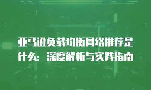 亚马逊负载均衡网络推荐是什么：深度解析与实践指南