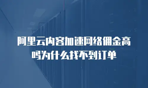 阿里云内容加速网络佣金高吗为什么找不到订单