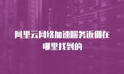 阿里云网络加速服务返佣在哪里找到的
