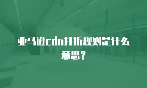 亚马逊cdn打折规则是什么意思？