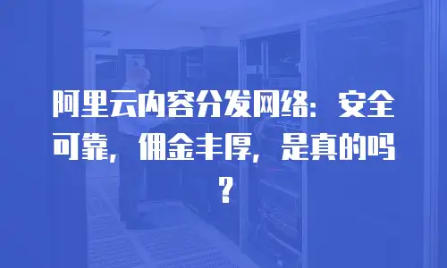 阿里云内容分发网络：安全可靠，佣金丰厚，是真的吗？