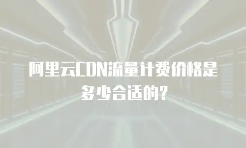 阿里云CDN流量计费价格是多少合适的？