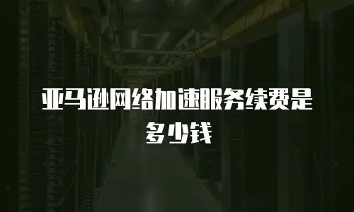 亚马逊网络加速服务续费是多少钱